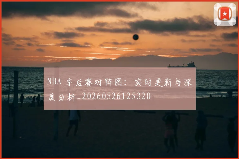 NBA 季后赛对阵图：实时更新与深度分析_20260526125320