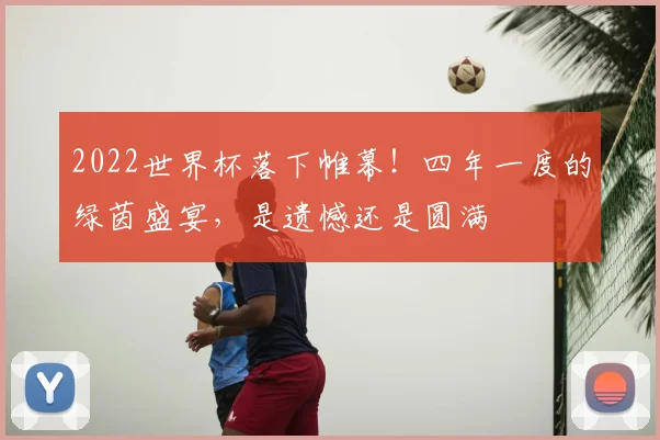 2022世界杯落下帷幕!四年一度的绿茵盛宴,是遗憾还是圆满