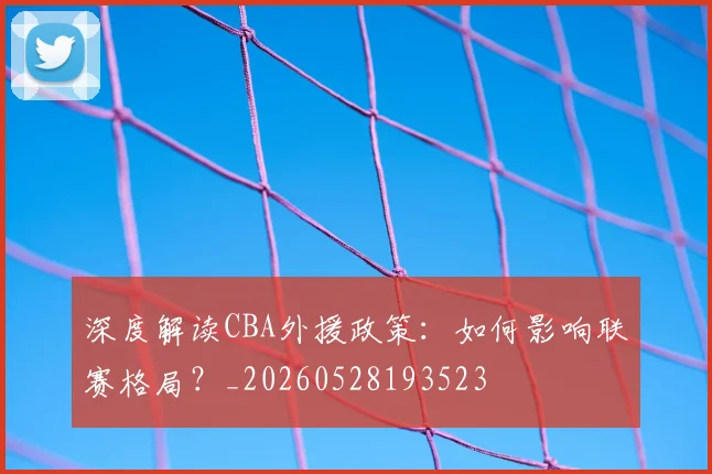 深度解读CBA外援政策:如何影响联赛格局?_20260528193523