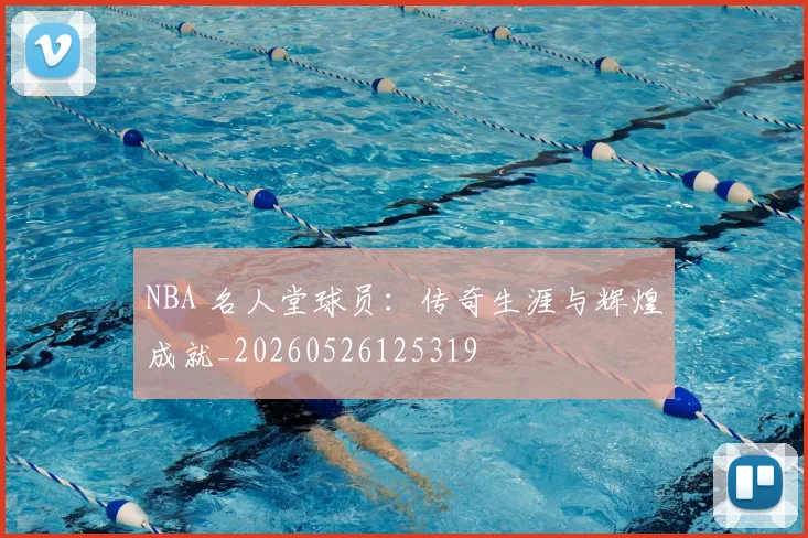 NBA 名人堂球员:传奇生涯与辉煌成就_20260526125319