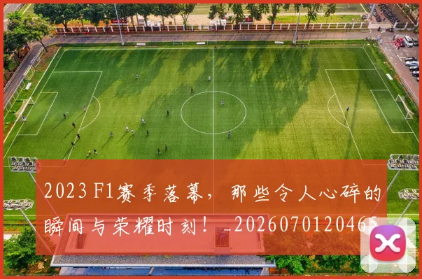 2023 F1赛季落幕,那些令人心碎的瞬间与荣耀时刻!_20260701204655_20260713213346