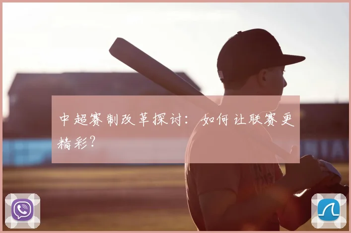 中超赛制改革探讨：如何让联赛更精彩？