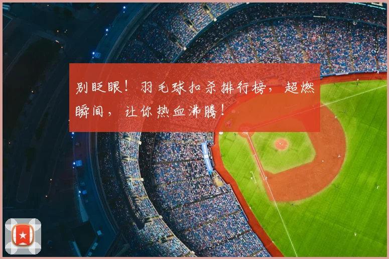 别眨眼!羽毛球扣杀排行榜,超燃瞬间,让你热血沸腾!