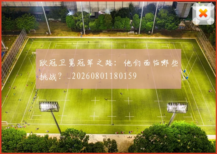 欧冠卫冕冠军之路:他们面临哪些挑战?_20260801180159