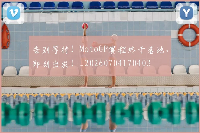 告别等待！MotoGP赛程终于落地，即刻出发！_20260704170403