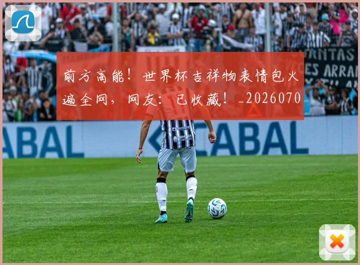 前方高能！世界杯吉祥物表情包火遍全网，网友：已收藏！_20260707012006_20260718010715
