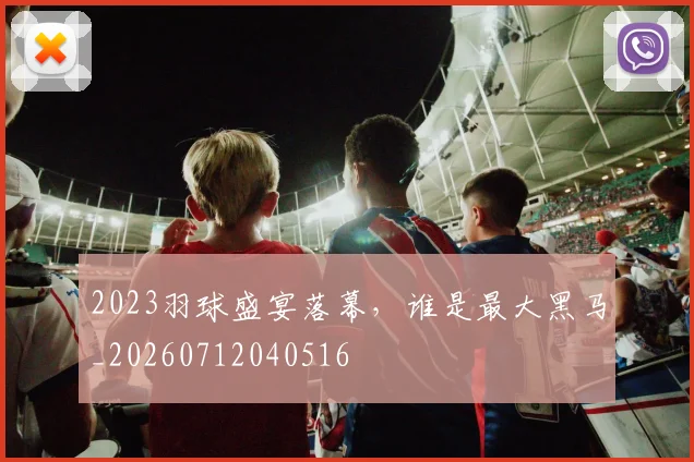 2023羽球盛宴落幕,谁是最大黑马_20260712040516
