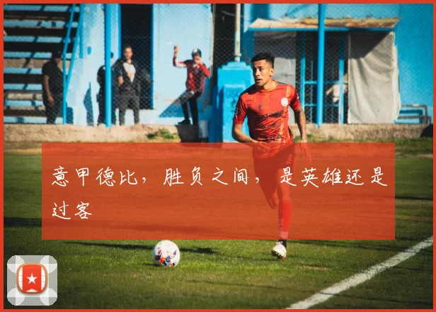 意甲德比,胜负之间,是英雄还是过客