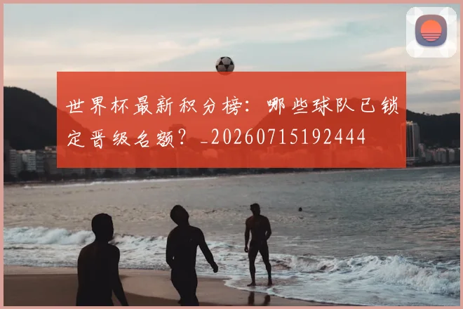 世界杯最新积分榜：哪些球队已锁定晋级名额？_20260715192444