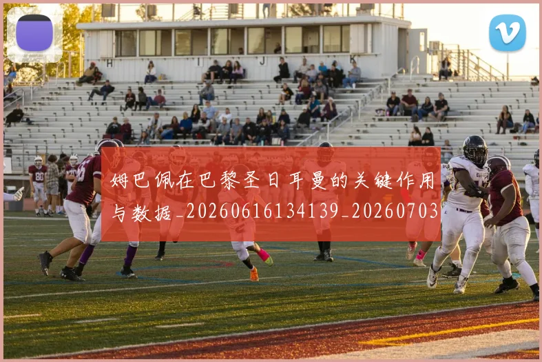 姆巴佩在巴黎圣日耳曼的关键作用与数据_20260616134139_20260703231504_20260720185247