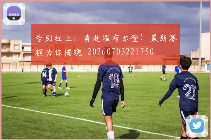 告别红土,奔赴温布尔登!最新赛程为你揭晓_20260703221750
