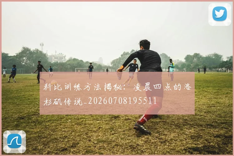科比训练方法揭秘：凌晨四点的洛杉矶传说_20260708195511