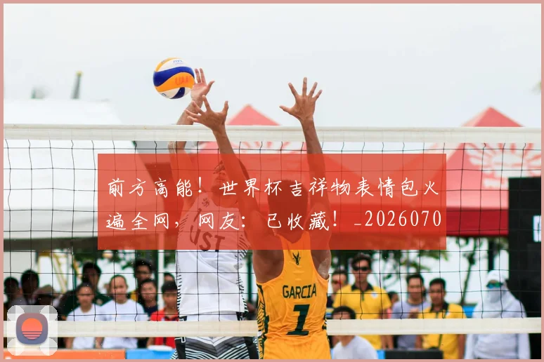 前方高能!世界杯吉祥物表情包火遍全网,网友:已收藏!_20260707012006_20260718010715