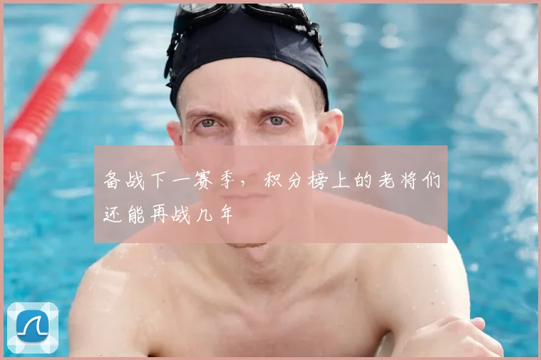 备战下一赛季，积分榜上的老将们还能再战几年