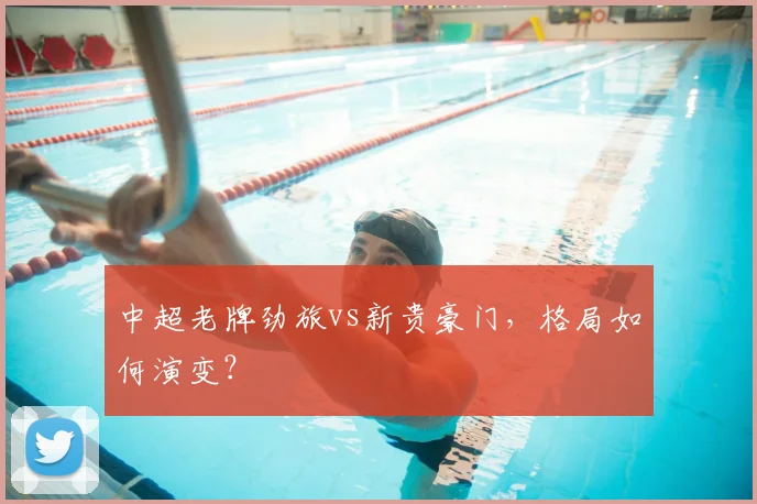 中超老牌劲旅vs新贵豪门,格局如何演变?