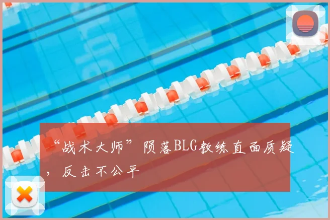 “战术大师”陨落BLG教练直面质疑，反击不公平