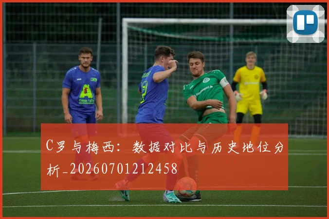 C罗与梅西：数据对比与历史地位分析_20260701212458