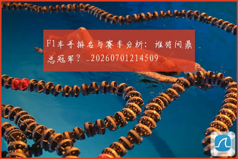 F1车手排名与赛季分析：谁将问鼎总冠军？_20260701214509