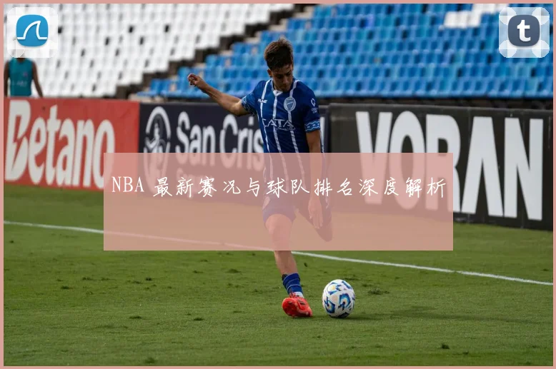 NBA 最新赛况与球队排名深度解析