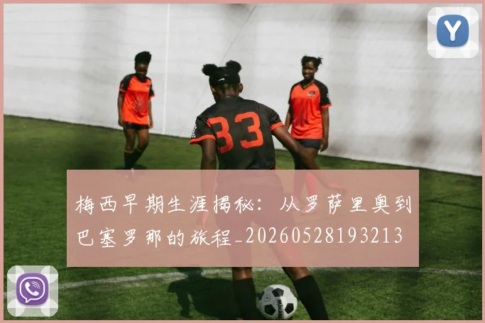 梅西早期生涯揭秘：从罗萨里奥到巴塞罗那的旅程_20260528193213