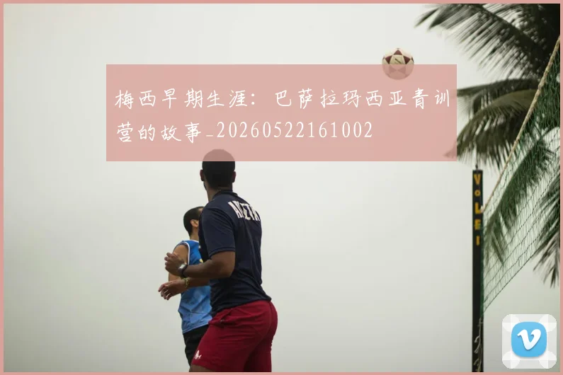 梅西早期生涯：巴萨拉玛西亚青训营的故事_20260522161002