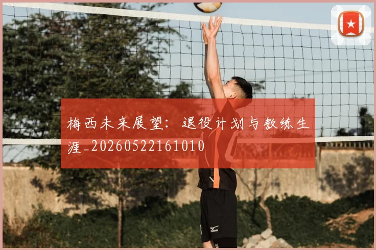 梅西未来展望：退役计划与教练生涯_20260522161010