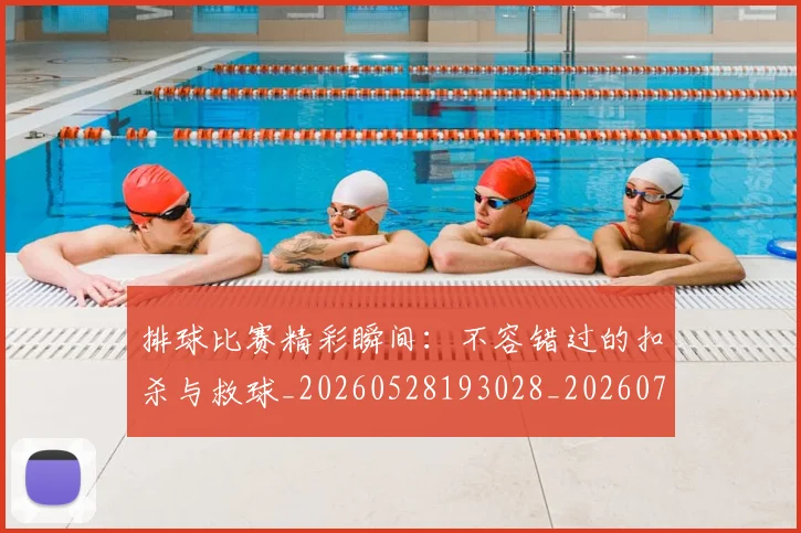 排球比赛精彩瞬间:不容错过的扣杀与救球_20260528193028_20260707015236