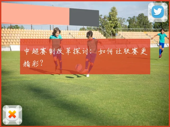 中超赛制改革探讨：如何让联赛更精彩？