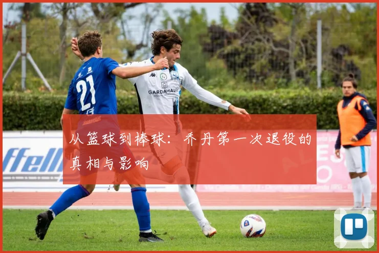 从篮球到棒球：乔丹第一次退役的真相与影响