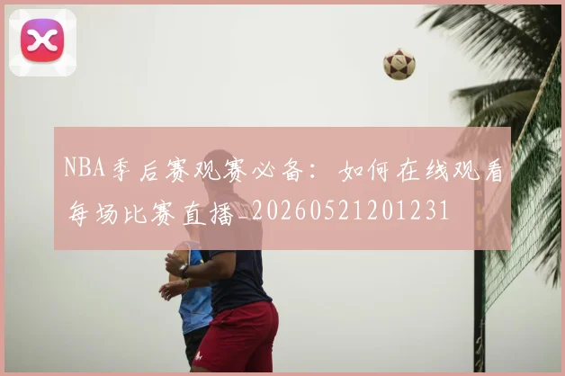 NBA季后赛观赛必备：如何在线观看每场比赛直播_20260521201231
