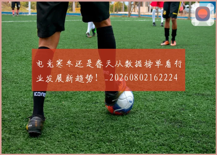 电竞寒冬还是春天从数据榜单看行业发展新趋势!_20260802162224
