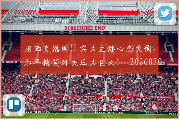 泪洒直播间!实力主播心态失衡,和平精英对决压力巨大!_20260707154238_20260801173739
