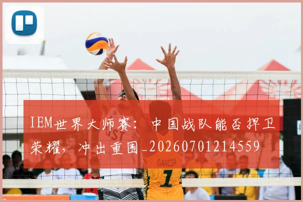 IEM世界大师赛：中国战队能否捍卫荣耀，冲出重围_20260701214559
