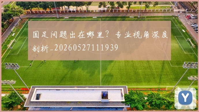 国足问题出在哪里？专业视角深度剖析_20260527111939