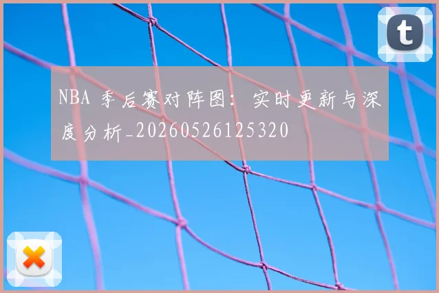 NBA 季后赛对阵图:实时更新与深度分析_20260526125320