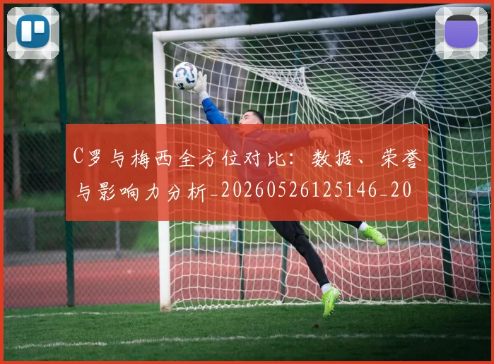 C罗与梅西全方位对比:数据、荣誉与影响力分析_20260526125146_20260712050915