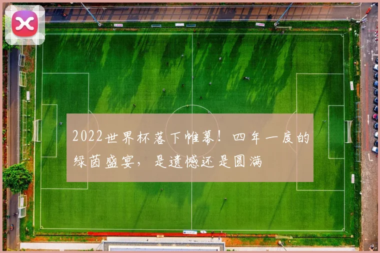 2022世界杯落下帷幕！四年一度的绿茵盛宴，是遗憾还是圆满