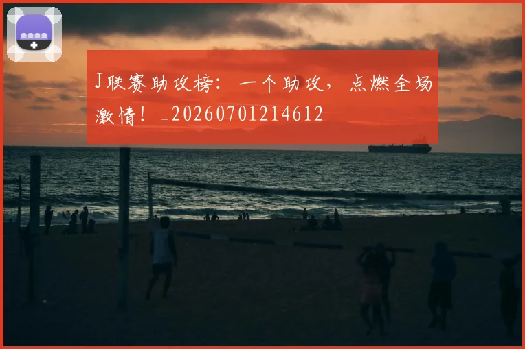 J联赛助攻榜:一个助攻,点燃全场激情!_20260701214612