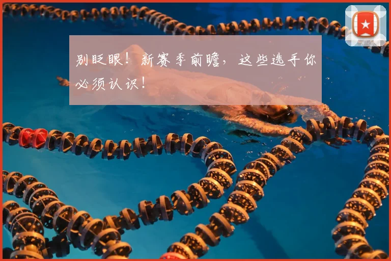 别眨眼！新赛季前瞻，这些选手你必须认识！