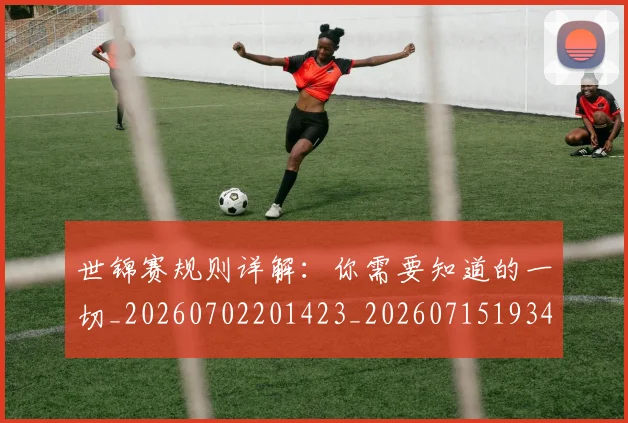世锦赛规则详解：你需要知道的一切_20260702201423_20260715193427