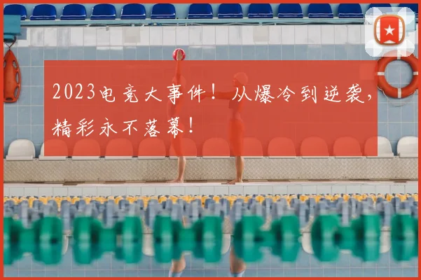 2023电竞大事件！从爆冷到逆袭，精彩永不落幕！