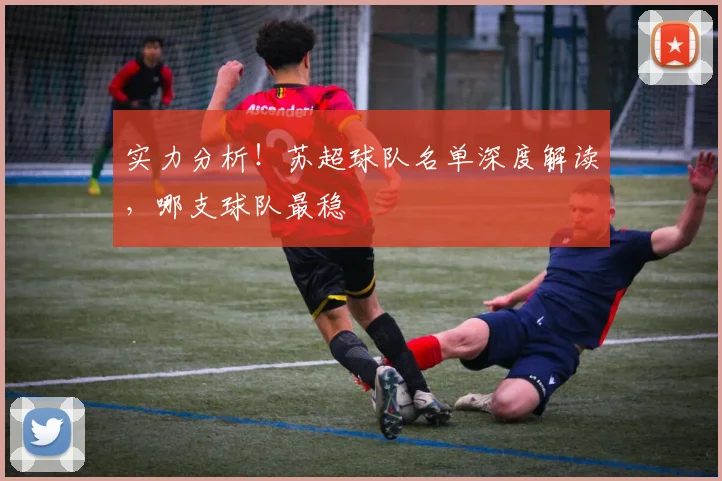 实力分析!苏超球队名单深度解读,哪支球队最稳