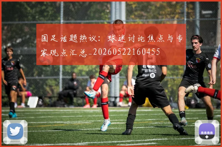 国足话题热议：球迷讨论焦点与专家观点汇总_20260522160455