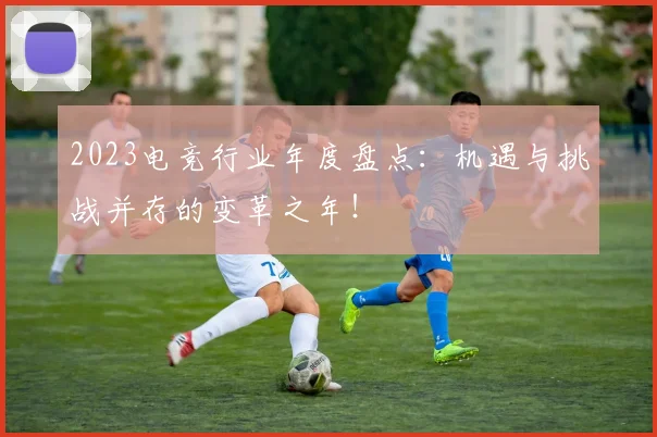 2023电竞行业年度盘点:机遇与挑战并存的变革之年!